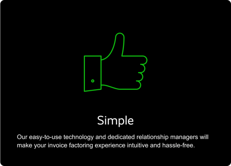 SIMPLE: Our easy-to-use technology and dedicated relationship managers will make your invoice factoring experience intuitive and hassle-free.